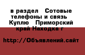  в раздел : Сотовые телефоны и связь » Куплю . Приморский край,Находка г.